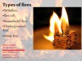Види пожеж Лісова пожежа; пожежа нафтопродуктів; побутова пожежа; підземна пожежа; рудникові пожежі. Types of fires Wildfire; fire oil; household fire; Underground fire; mine fire.