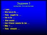 Задание 3 complete the sentences. I can … We have to … They ought to … He is to … She could … Her friend needs to be … May I … They should …