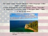 The name comes from the Michigan native language United States - American Indians. In their language the word "mishigama" means "big water" or "large lake". Hence the name of Michigan State - "State of the Great Lakes.". Coast of Lake Superior in northern Mich