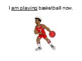 I am playing basketball now.