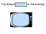 You always watch TV in the evening.