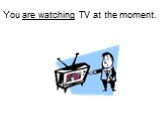 You are watching TV at the moment.