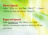 Direct Speech John: “Why are you late, Mary?” – Джон: «Почему ты опоздала, Мэри?» Reported Speech John wondered why Mary was late. – Джон поинтересовался, почему Мэри опоздала.