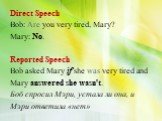 Direct Speech Bob: Are you very tired, Mary? Mary: No. Reported Speech Bob asked Mary if she was very tired and Mary answered she wasn't. Боб спросил Мэри, устала ли она, и Мэри ответила «нет».