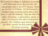 The many non-religious traditions associated with Christmas are in fact not very old, dating back only to the 19th century. These are mostly for children. On Christmas Eve, children hang stockings at the end of their beds or over the fireplace. They are told that Father Christmas, or Santa Claus, ar