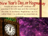 New Year’s Day, or Hogmanay. People all over Britain celebrate the passing of the old year and the coming of the new. In Scotland, Hogmanay – as it is called there – is a almost as important as Christmas.