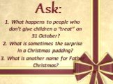 Ask: What happens to people who don’t give children a “treat” on 31 October? What is sometimes the surprise in a Christmas pudding? What is another name for Father Christmas?