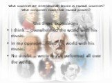 What countries are internationally known as musical countries? What composers made their musical powers? Use these expressions I think … overwhelmed the world with his music. In my opinion .. Filled the world with his music. No doubt … wrote music performed all over the world.