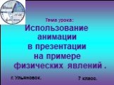 Тема урока: Использование анимации в презентации на примере физических явлений . 7 класс. г. Ульяновск.