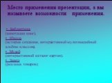 Место применения презентации, а вы называете возможности применения. -• Библиотека (аннотации книг). • Школа (история создания, интерактивный мультимедийный альбом классов). • Музей (интерактивный каталог картин). • Завод (реклама товаров)