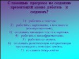 С помощью программ по созданию презентаций можно работать и создавать? 1) работать с текстом; 2) работать с картинками, в том числе и анимированными; 3) создавать анимацию текста и картинок; 4) работать с видеофрагментами; 5) работать со звуком; 6) создавать разветвленную интерактивную презентацию с