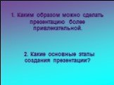 1. Каким образом можно сделать презентацию более привлекательной. 2. Какие основные этапы создания презентации?