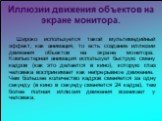 Иллюзии движения объектов на экране монитора. Широко используется такой мультимедийный эффект, как анимация, то есть создание иллюзии движения объектов на экране монитора. Компьютерная анимация использует быструю смену кадров (как это делается в кино), которую глаз человека воспринимает как непрерыв