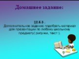 Домашнее задание: §2.5.3 . Дополнительное задание: подобрать материал для презентации по любому школьному предмету( рисунки, текст ).