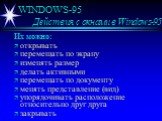 WINDOWS-95 Действия с окнами в Windows-95. Их можно: открывать перемещать по экрану изменять размер делать активными перемещать по документу менять представление (вид) упорядочивать расположение относительно друг друга закрывать
