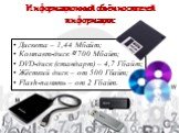 Информационный объём носителей информации: Дискета – 1,44 Мбайт; Компакт-диск  700 Мбайт; DVD-диск (стандарт) – 4,7 Гбайт; Жёсткий диск – от 500 Гбайт; Flash-память – от 2 Гбайт.