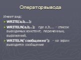 Оператор вывода. Имеет вид: WRITE(а,b,...); WRITELN(а,b,..); где а,b,... - список выводимых констант, переменных, выражений, WRITELN(‘сообщение’); - на экран выводится сообщение