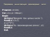 Программа, вычисляющая произведение чисел. Program proizv; Var a,b,с,p: integer; Begin WriteLn('Введите три целых числа '); ReadLn(a,b,c); p:=a*b*c; WriteLn('Их произведение равно ', p); ReadLn; End.