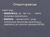 Оператор ввода. Имеет вид: READLN(а,b,..,); где а,b,... - имена вводимых переменных, READLN; - применяется, когда исполнение программы желательно задержать до нажатия клавиши ENTER.