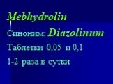Mebhydrolin Синоним: Diazolinum Таблетки 0,05 и 0,1 1-2 раза в сутки