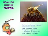 Если к вам болезнь пришла, Тело жаром пышет, Врач по имени Пчела Вам рецепт пропишет: - Поскорей от гриппа вы Мед примите липовый! ВРАЧ ПО ИМЕНИ ПЧЕЛА