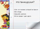 Кто такие друзья? 1)Это тот человек который не бросит тебя в биде. 2)Дружба крепкая. 3)И не предаст друг друга.