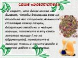 Саше «Богатство». Не секрет, что денег много не бывает. Чтобы денежная река не обходила вас стороной, возьмите столовую ложку пачули, десертную гвоздики и чайную корицы, положите в эту смесь золотое кольцо ( но не обручальное), поместите в зеленую ткань и носите всегда в сумочке рядом с кошельком.