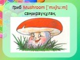 Гриб Mushroom [ˈmʌʃruːm] саңырауқұлақ