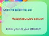 Спасибо за внимание! Назарларыңызға рахмет! Thank you for your attention!