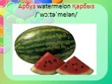 Арбуз watermelon Қарбыз /ˈwɔːtəˈmelən/