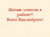 Желаю успехов в работе!!! Всего Вам доброго!