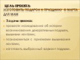 Цель проекта: изготовить подарок к празднику 8 Марта для мам. Задачи проекта: провести исследование об истории возникновения декоративных подушек, вышивки лентами; познакомиться с приемами вышивания лентами; изготовить выбранный вариант подушки.