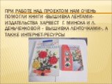 При работе над проектом нам очень помогли книги «Вышивка лентами» издательства Харвест г. Минска и Л. Деньченковой « Вышивка ленточками», а также Интернет-ресурсы