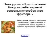 Тема урока: «Приготовление блюд из рыбы жареной основным способом и во фритюре.». Цели урока: научить различным технологиям приготовления и оформления блюд из рыбы и правила проведения бракеража.