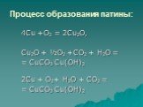 Процесс образования патины: 4Сu +О2 = 2Cu2O, Cu2O + ½О2 +CO2 + Н2O = = СuСО3 Сu(ОН)2 2Сu + О2+ Н2O + СO2 = = СuСО3 Сu(ОН)2