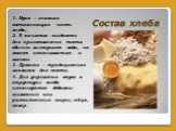 Состав хлеба. 1. Мука – главная составляющая часть хлеба, 2. В качестве жидкости для приготовления теста обычно выступает вода, но может использоваться и молоко. 3. Дрожжи – традиционная закваска для теста, 4. Для улучшения вкуса и структуры хлеба используются добавки: животные или растительные жиры