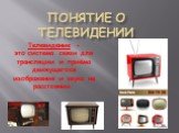 Понятие о телевидении. Телевидение -это система связи для трансляции и приёма движущегося изображения и звука на расстоянии.