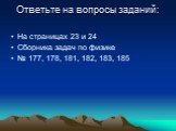 Ответьте на вопросы заданий: На страницах 23 и 24 Сборника задач по физике № 177, 178, 181, 182, 183, 185