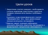 Цели урока. * Закрепление понятия «инерция», необходимость учета ее водителями транспортных средств на примерах решения качественных проблемных задач. Освоение и осмысление физического понятия «Взаимодействие тел», через демонстрацию явления на натурном эксперименте. * Развитие умения проводить набл