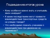 Подведение итогов урока. Кому особенно важно знать и учитывать закон инерции? К каким последствиям могут привести взаимодействия транспортных средств на улицах города? Что необходимо помнить ученикам о взаимодействии при движении на переменах?