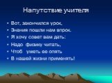 Напутствие учителя. Вот, закончился урок, Знания пошли нам впрок. Я хочу совет вам дать: Надо физику читать, Чтоб уметь ее опять В нашей жизни применять!