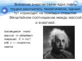 Значение энергии связи ядра очень трудно рассчитать теоретически, однако тут «приходит на помощь» открытое Эйнштейном соотношение между массой и энергией: покоящееся тело массой т обладает энергией Е = тс², где с — скорость света.