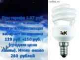 При тарифе 1.97 руб. за 1 кВт*ч лампа энергосберегающая забирает из кармана 129 руб. +150 руб. (средняя цена лампы). Итого около 280 рублей