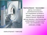 компьютерный томограф. Компьютерная томография – метод послойного рентгенологического исследования органов и тканей. Она основана на компьютерной обработке множественных рентгеновских изображений поперечного слоя, выполненных под разными углами.
