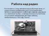 Работа над радио. Попов ввёл в схему автоматическую обратную связь: от радиосигнала срабатывало реле, которое включало звонок, и одновременно срабатывал ударник, ударявший по стеклянной трубке с опилками. В своих опытах Попов использовал заземлённую мачтовую антенну, изобретенную в 1893 году Теслой.