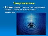 Энергия волны. Бегущая волна - волна, где происходит перенос энергии без переноса вещества.