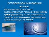 Условия возникновения волны: Механические волны могут распространяться только в какой- нибудь среде (веществе): в газе, в жидкости, в твердом теле. В вакууме механическая волна возникнуть не может.