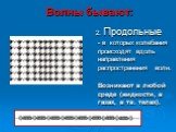 2. Продольные - в которых колебания происходят вдоль направления распространения волн. Возникают в любой среде (жидкости, в газах, в тв. телах).