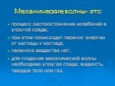 Механические волны- это. процесс распространения колебаний в упругой среде; при этом происходит перенос энергии от частицы к частице; переноса вещества нет; для создания механической волны необходима упругая среда: жидкость, твердое тело или газ.