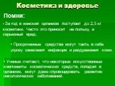 Косметика и здоровье. За год в женский организм поступает до 2,5 кг косметики. Часто это приносит не пользу, а серьезный вред. Помни: Просроченные средства могут таить в себе угрозу занесения инфекции и раздражения кожи. Ученые считают, что некоторые искусственные компоненты косметических средств, п